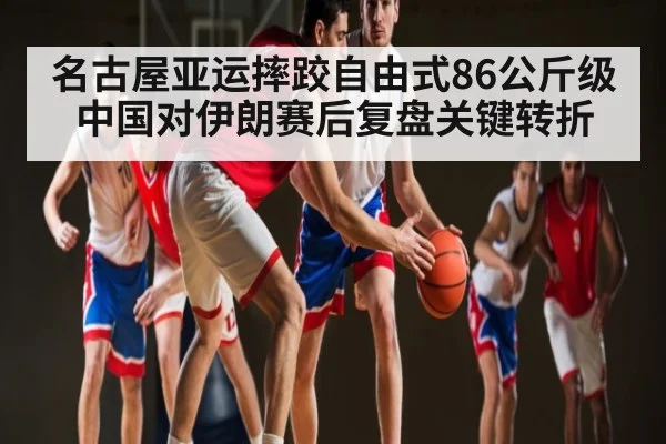 名古屋亚运摔跤自由式86公斤级中国对伊朗赛后复盘关键转折