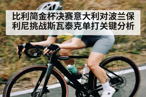 比利简金杯决赛意大利对波兰保利尼挑战斯瓦泰克单打关键分析