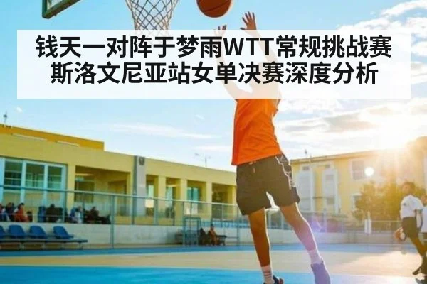钱天一对阵于梦雨WTT常规挑战赛斯洛文尼亚站女单决赛深度分析